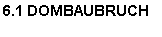 Textfeld: 6.1 DOMBAUBRUCH